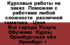 Курсовые работы на заказ. Поможем с работами любой сложности, различной тематики › Цена ­ 1 800 - Все города Услуги » Обучение. Курсы   . Оренбургская обл.,Оренбург г.